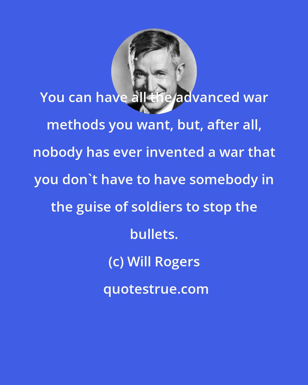 Will Rogers: You can have all the advanced war methods you want, but, after all, nobody has ever invented a war that you don't have to have somebody in the guise of soldiers to stop the bullets.