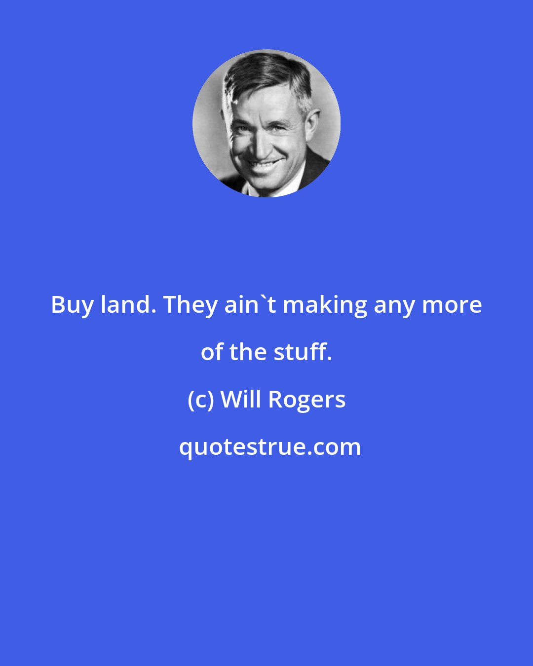 Will Rogers: Buy land. They ain't making any more of the stuff.