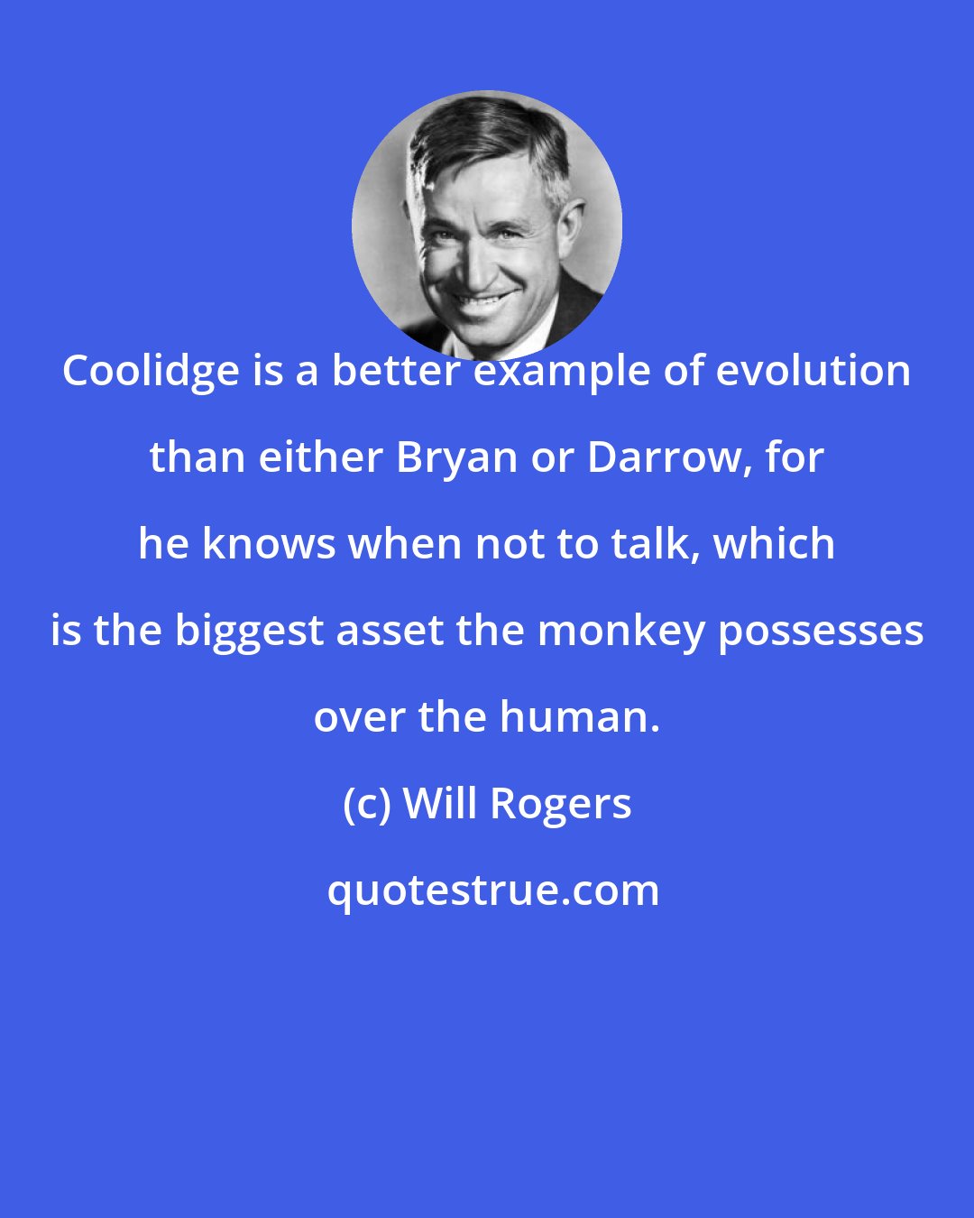 Will Rogers: Coolidge is a better example of evolution than either Bryan or Darrow, for he knows when not to talk, which is the biggest asset the monkey possesses over the human.