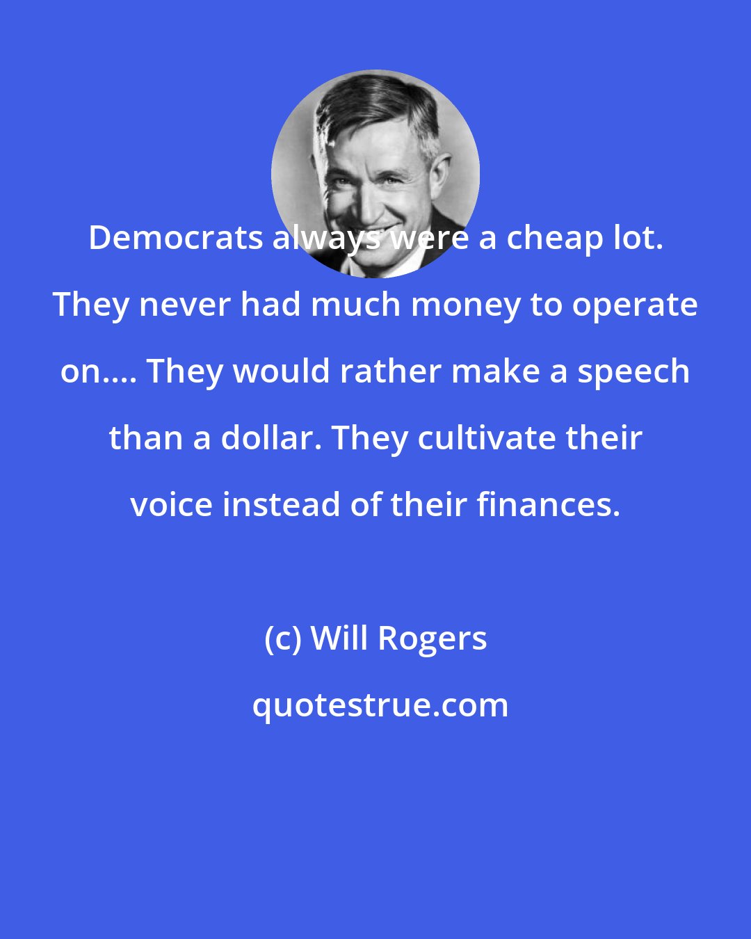 Will Rogers: Democrats always were a cheap lot. They never had much money to operate on.... They would rather make a speech than a dollar. They cultivate their voice instead of their finances.