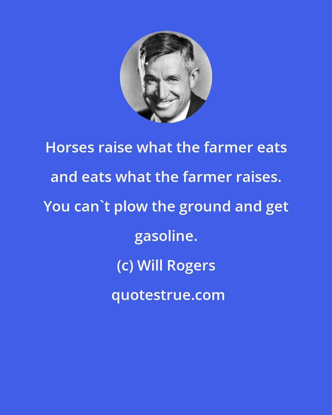 Will Rogers: Horses raise what the farmer eats and eats what the farmer raises. You can't plow the ground and get gasoline.