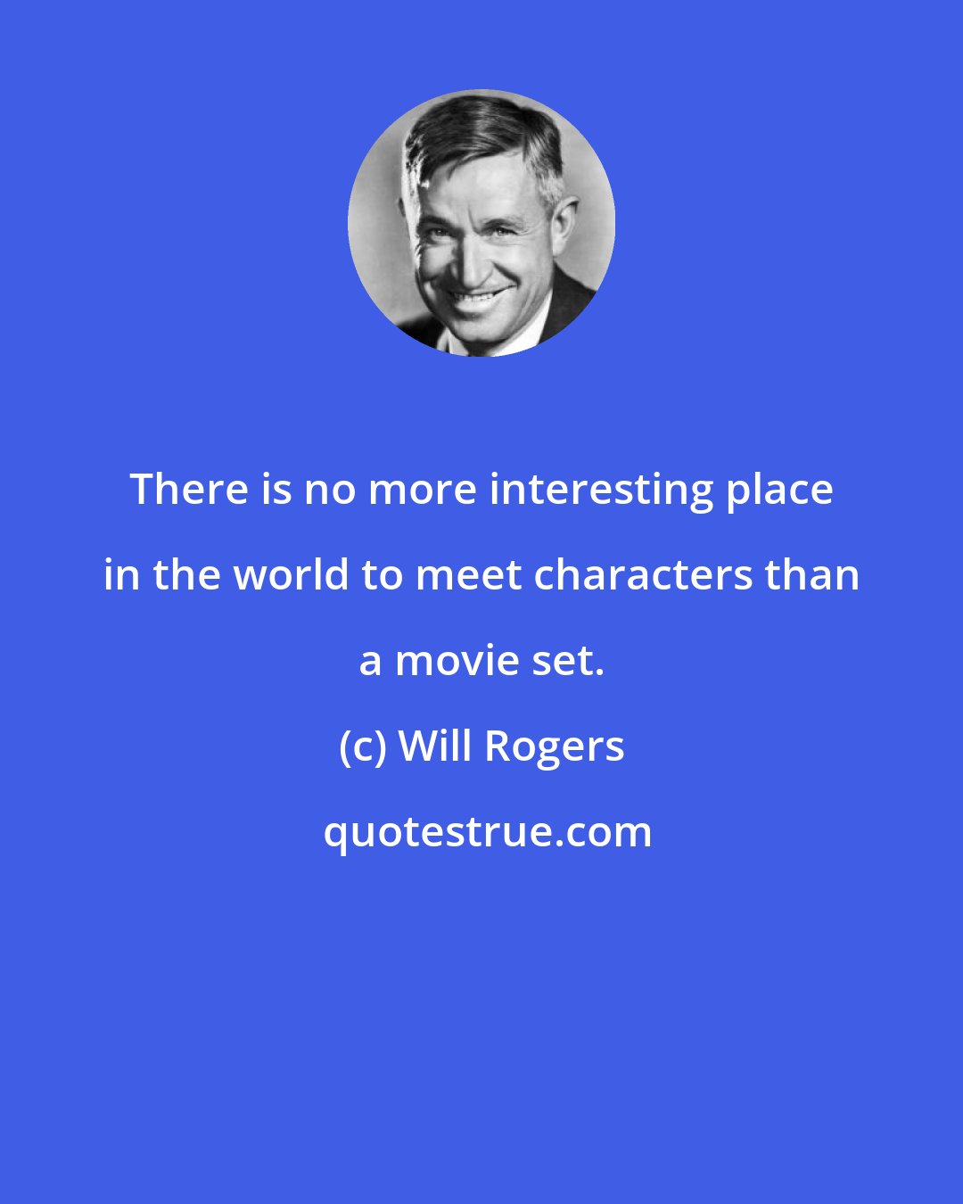 Will Rogers: There is no more interesting place in the world to meet characters than a movie set.