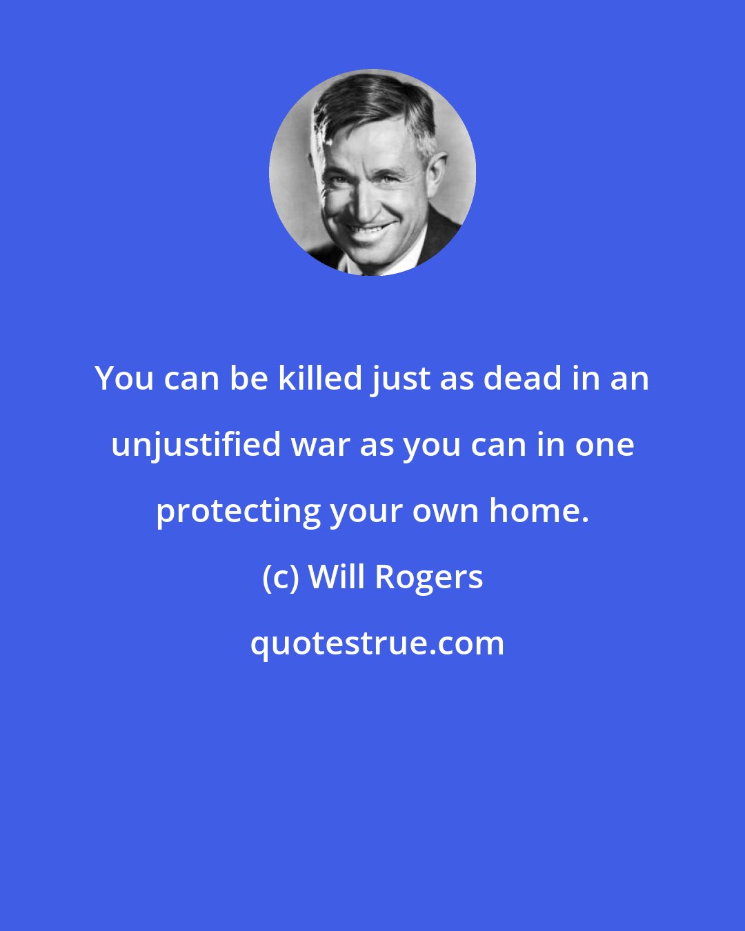 Will Rogers: You can be killed just as dead in an unjustified war as you can in one protecting your own home.