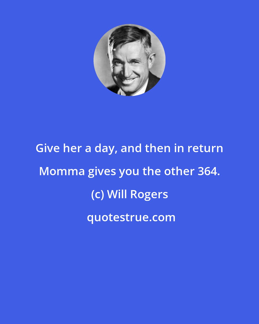 Will Rogers: Give her a day, and then in return Momma gives you the other 364.