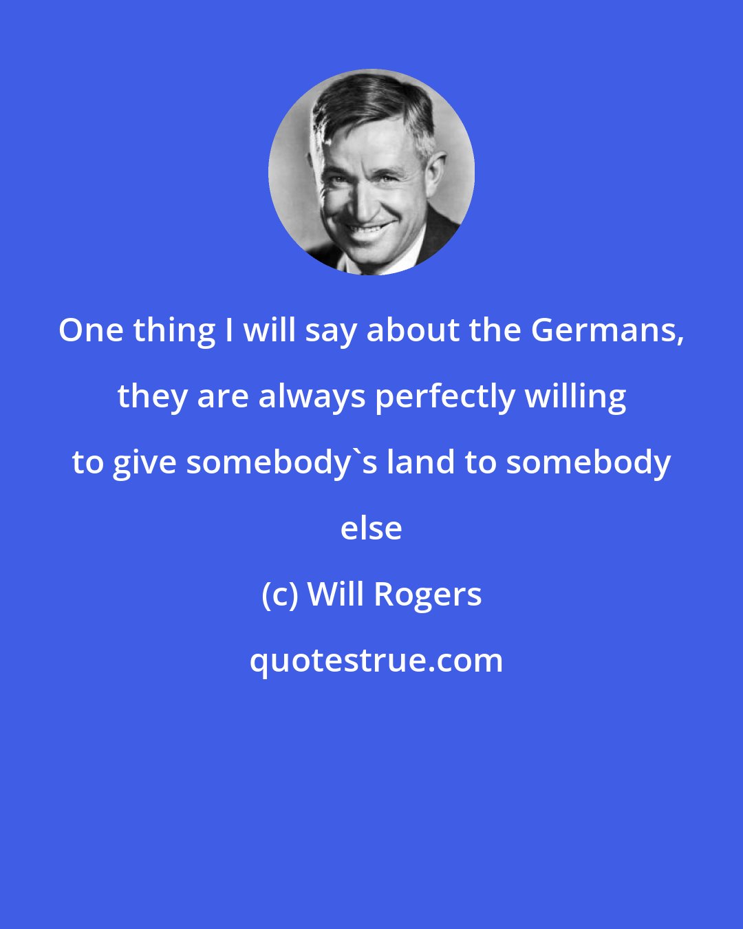 Will Rogers: One thing I will say about the Germans, they are always perfectly willing to give somebody's land to somebody else