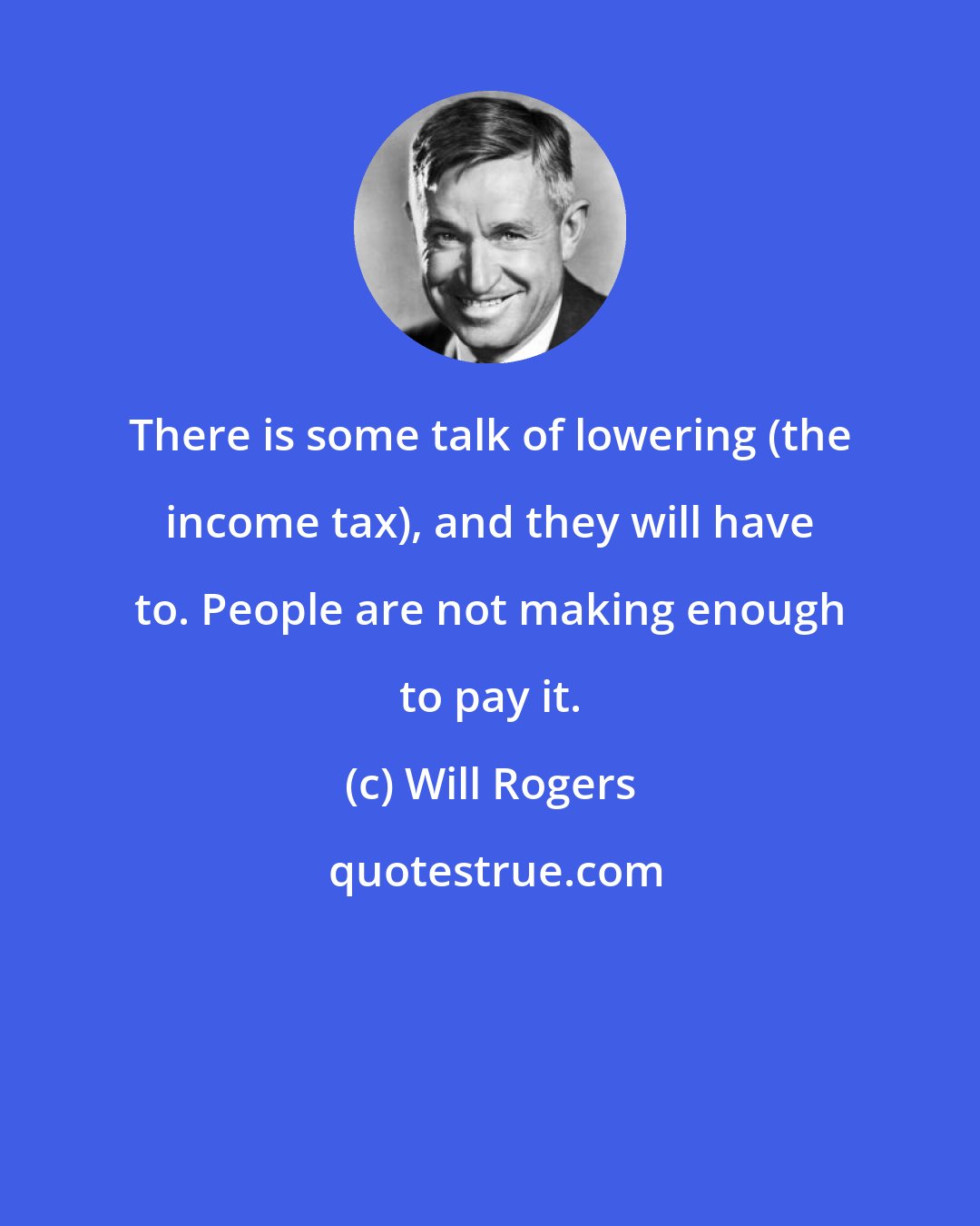 Will Rogers: There is some talk of lowering (the income tax), and they will have to. People are not making enough to pay it.