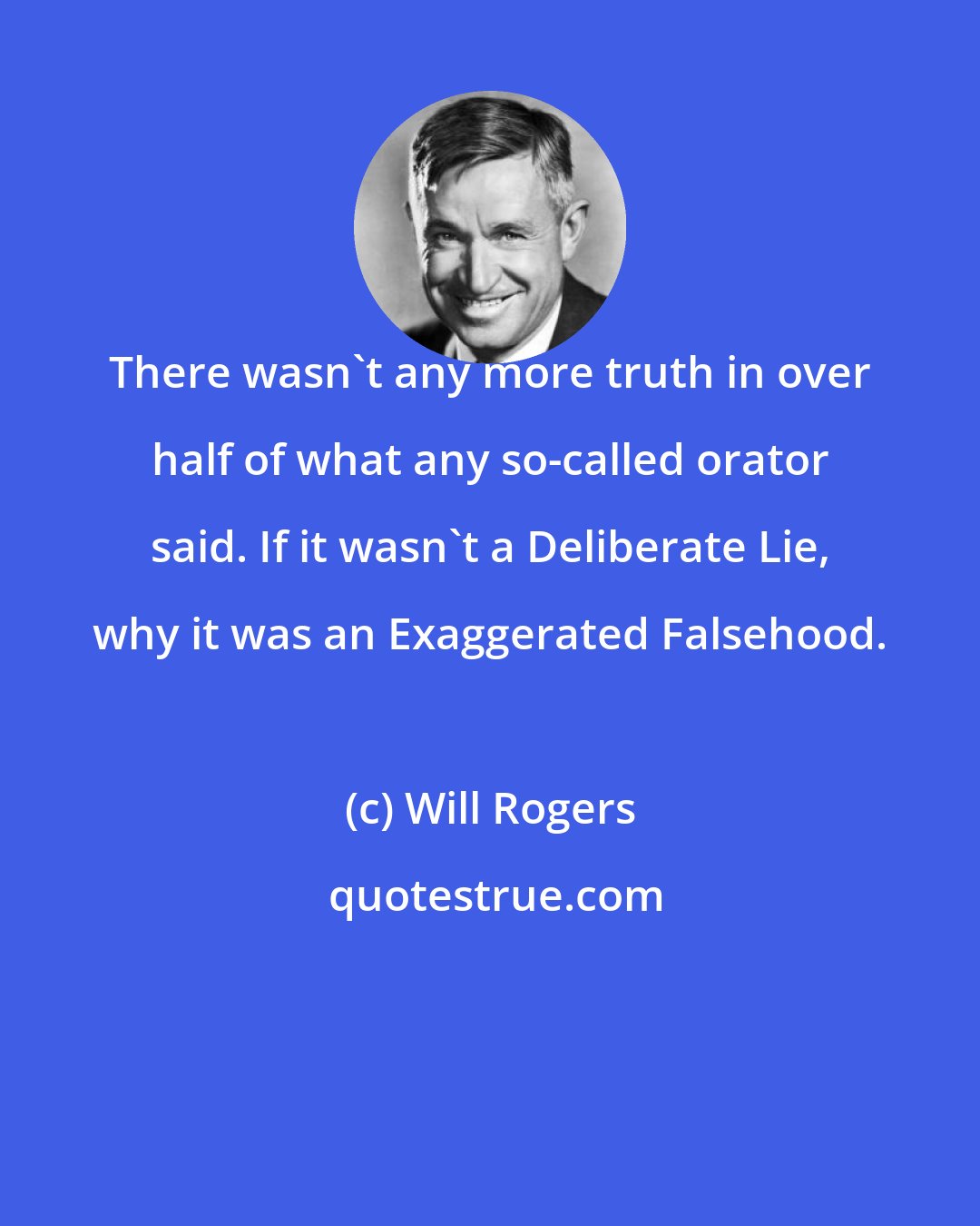 Will Rogers: There wasn't any more truth in over half of what any so-called orator said. If it wasn't a Deliberate Lie, why it was an Exaggerated Falsehood.