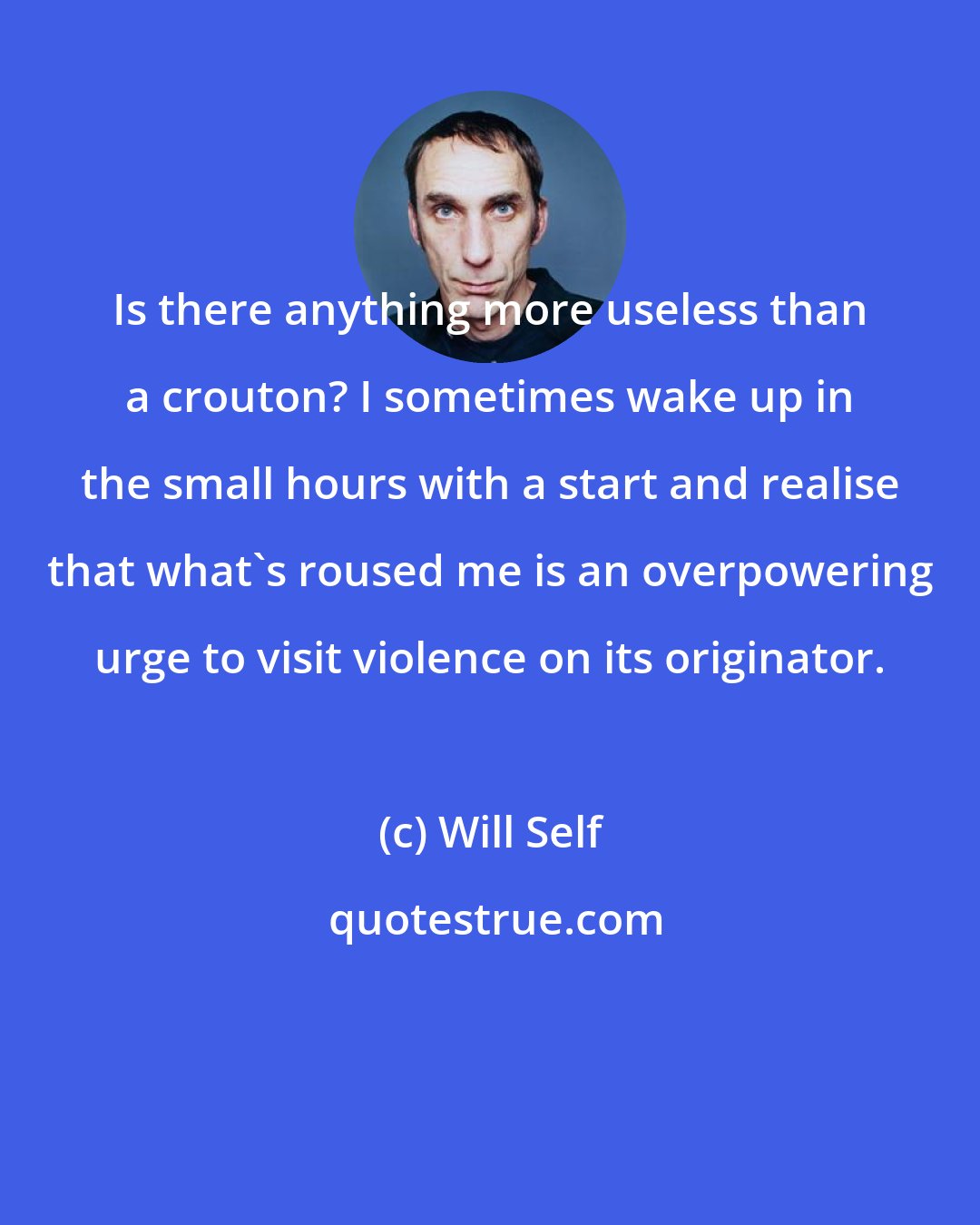 Will Self: Is there anything more useless than a crouton? I sometimes wake up in the small hours with a start and realise that what's roused me is an overpowering urge to visit violence on its originator.