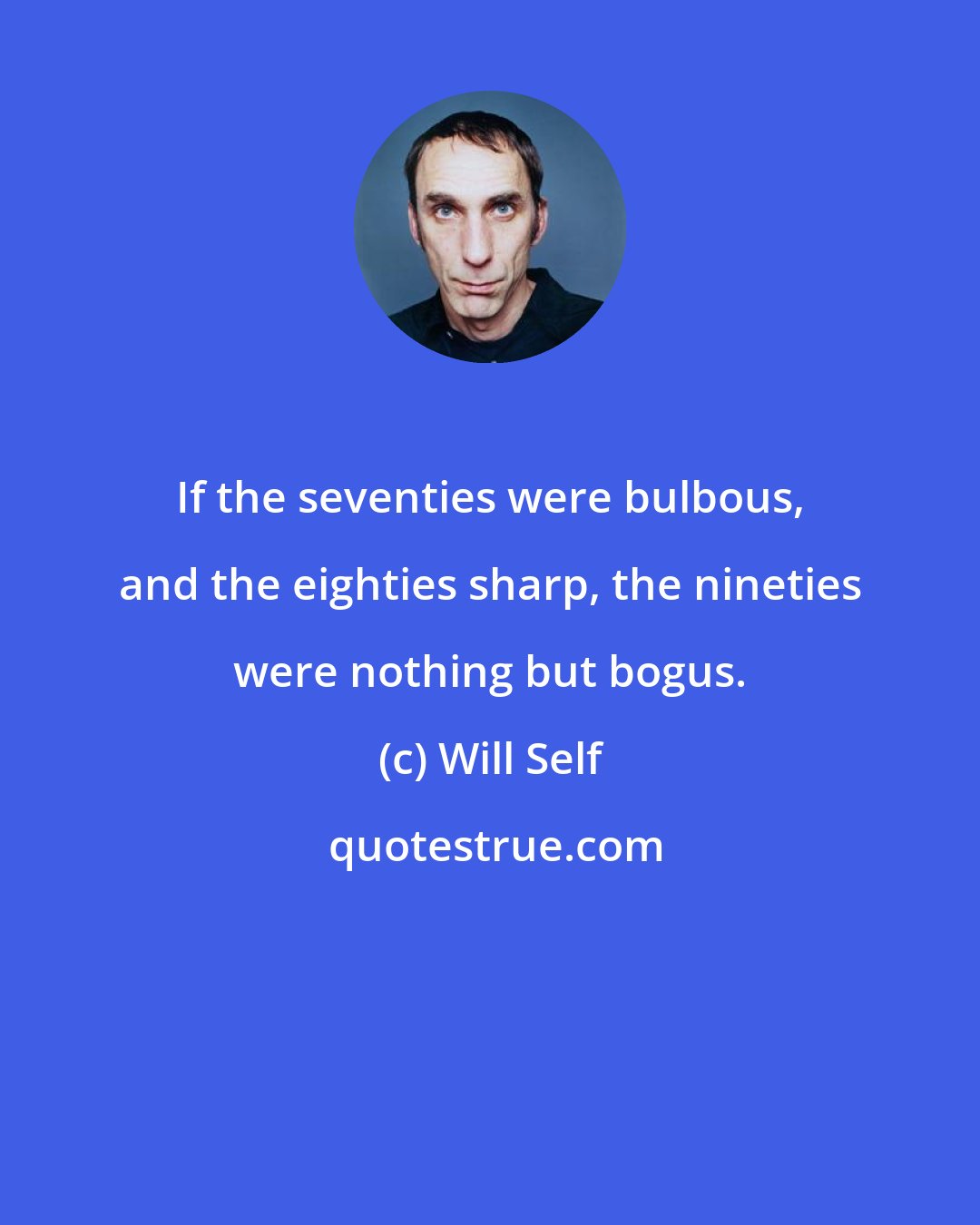 Will Self: If the seventies were bulbous, and the eighties sharp, the nineties were nothing but bogus.