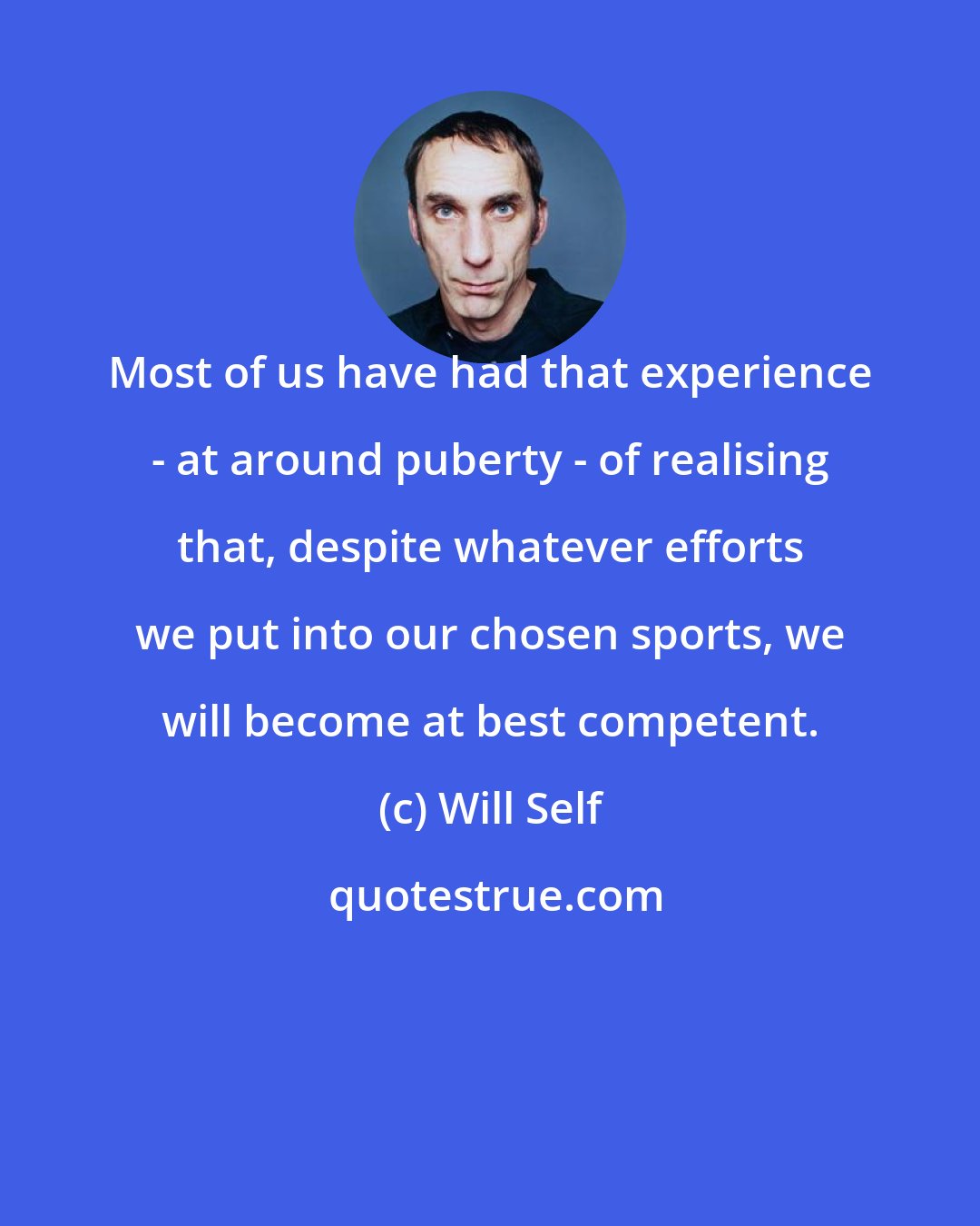 Will Self: Most of us have had that experience - at around puberty - of realising that, despite whatever efforts we put into our chosen sports, we will become at best competent.