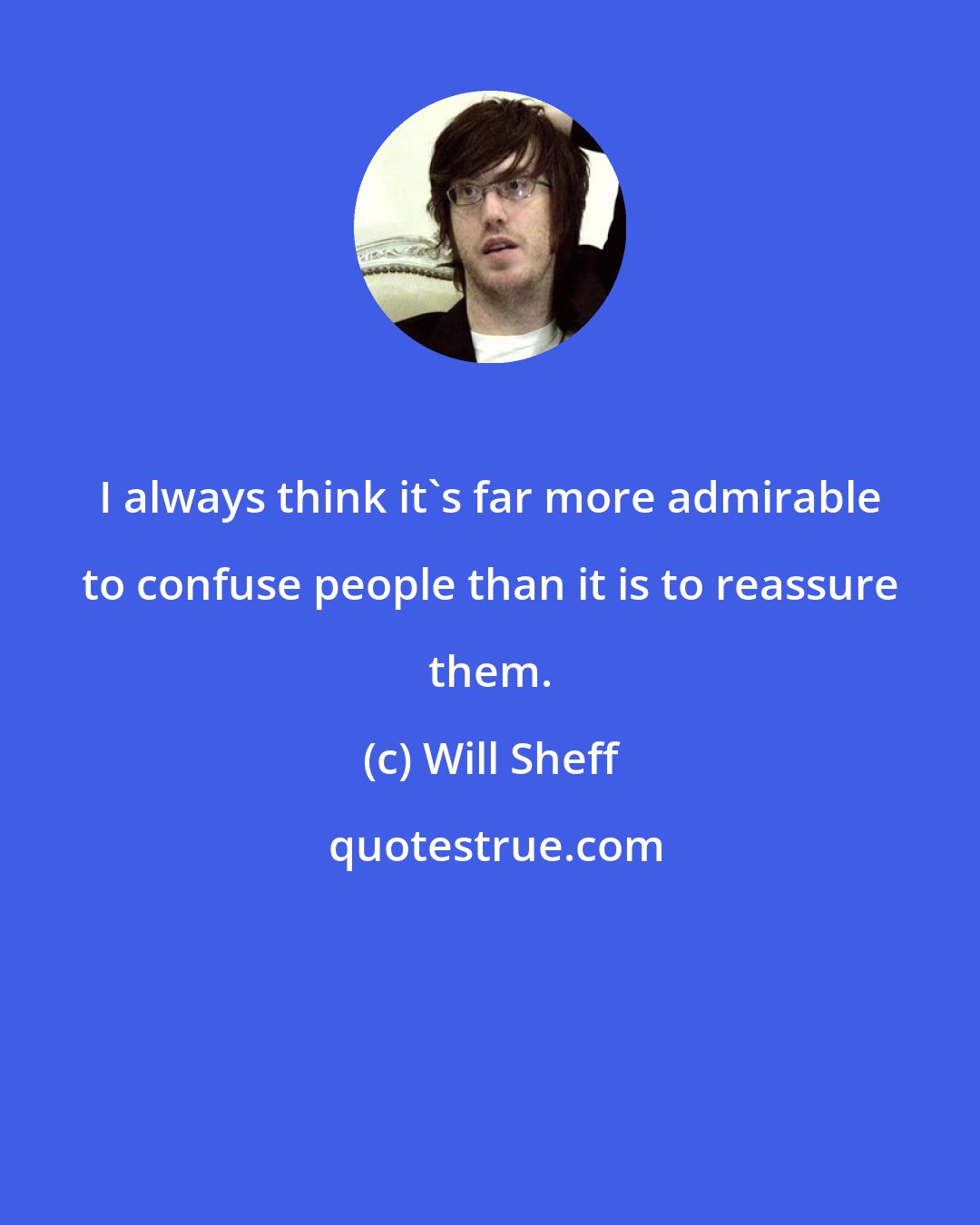 Will Sheff: I always think it's far more admirable to confuse people than it is to reassure them.