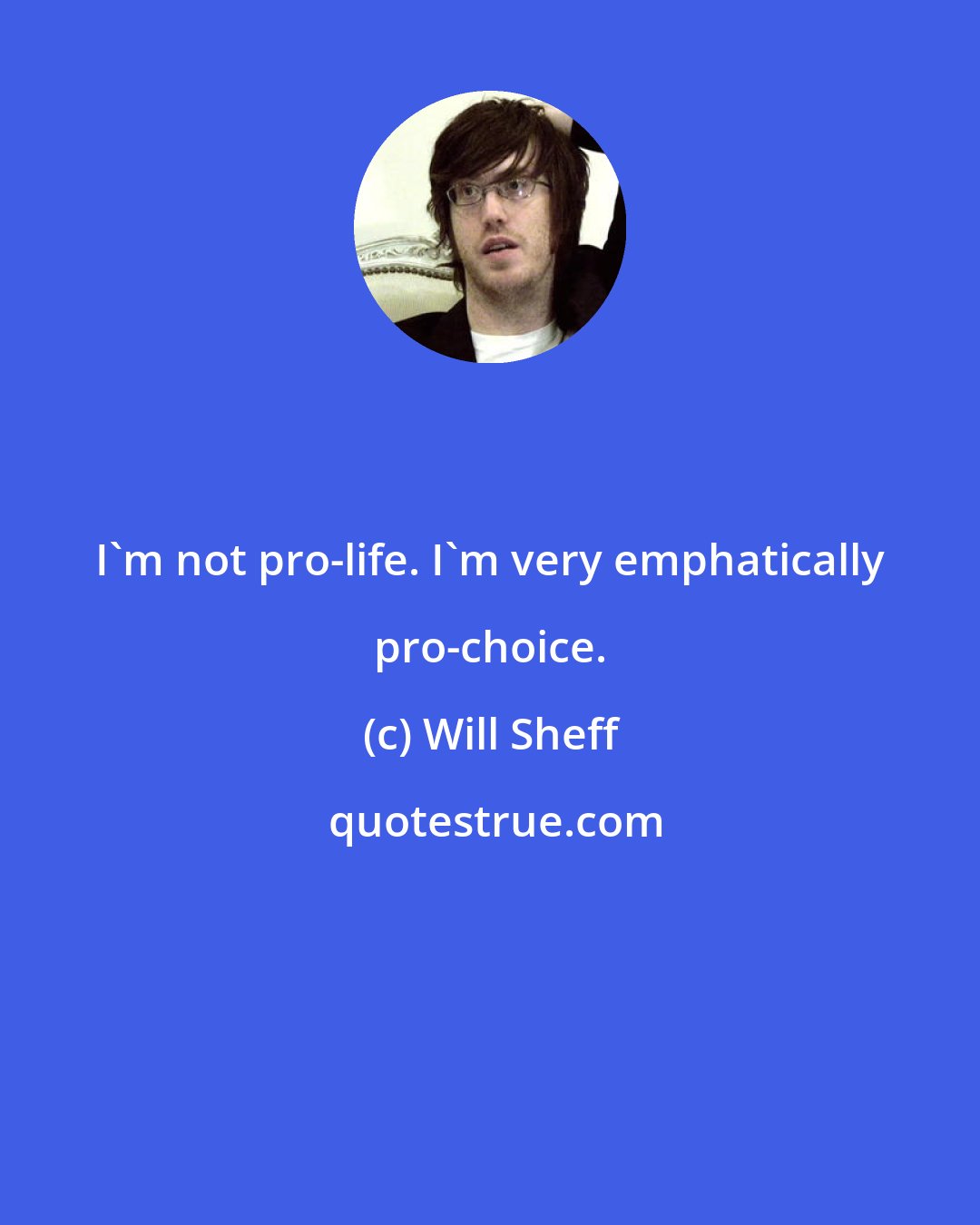 Will Sheff: I'm not pro-life. I'm very emphatically pro-choice.