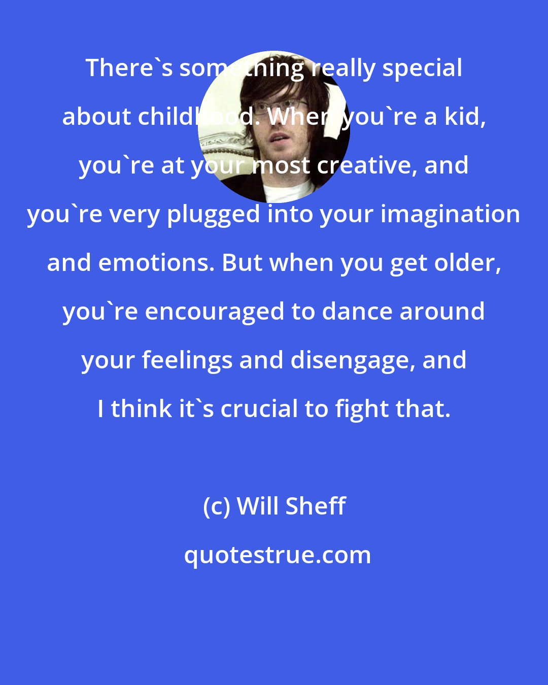 Will Sheff: There's something really special about childhood. When you're a kid, you're at your most creative, and you're very plugged into your imagination and emotions. But when you get older, you're encouraged to dance around your feelings and disengage, and I think it's crucial to fight that.