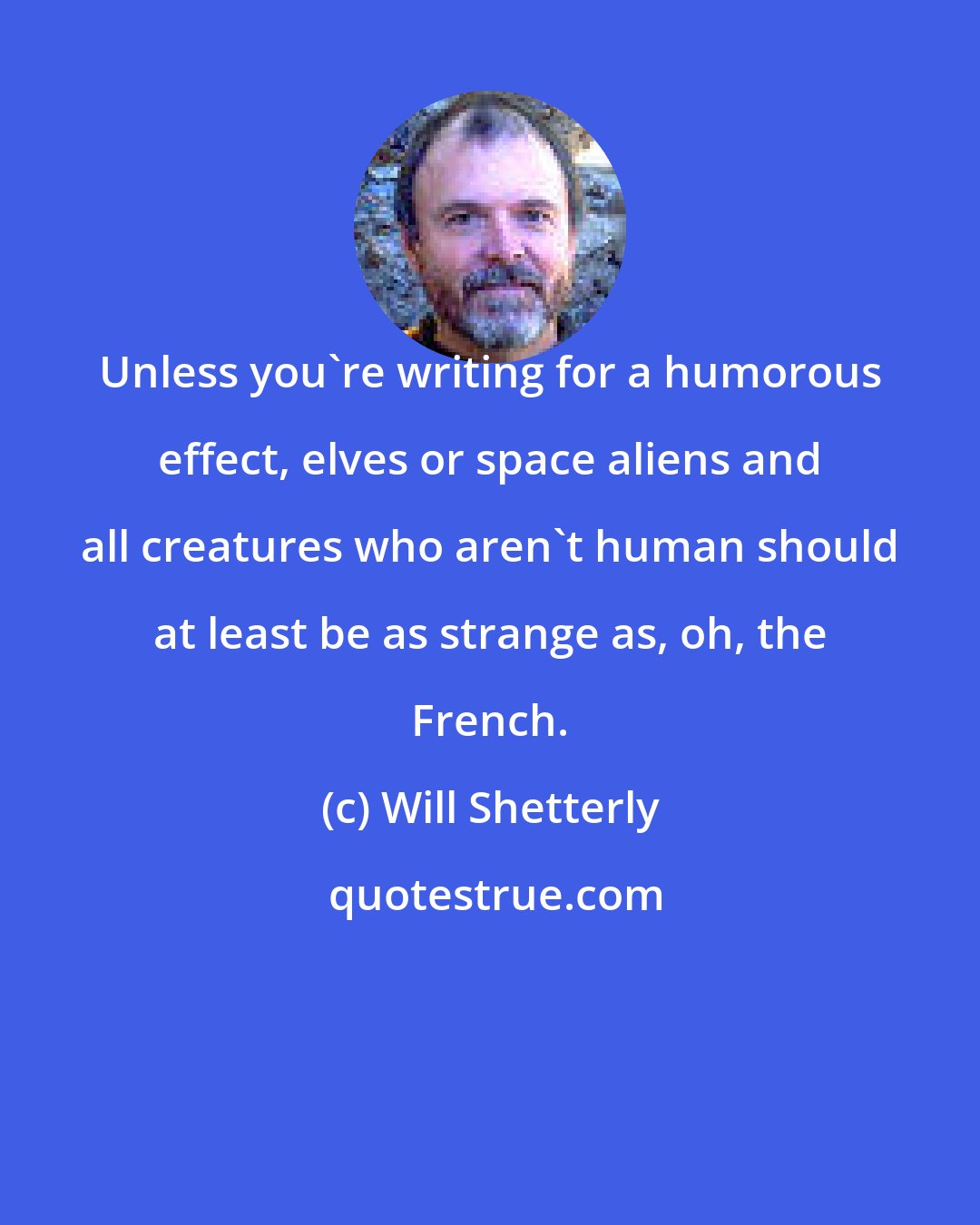 Will Shetterly: Unless you're writing for a humorous effect, elves or space aliens and all creatures who aren't human should at least be as strange as, oh, the French.
