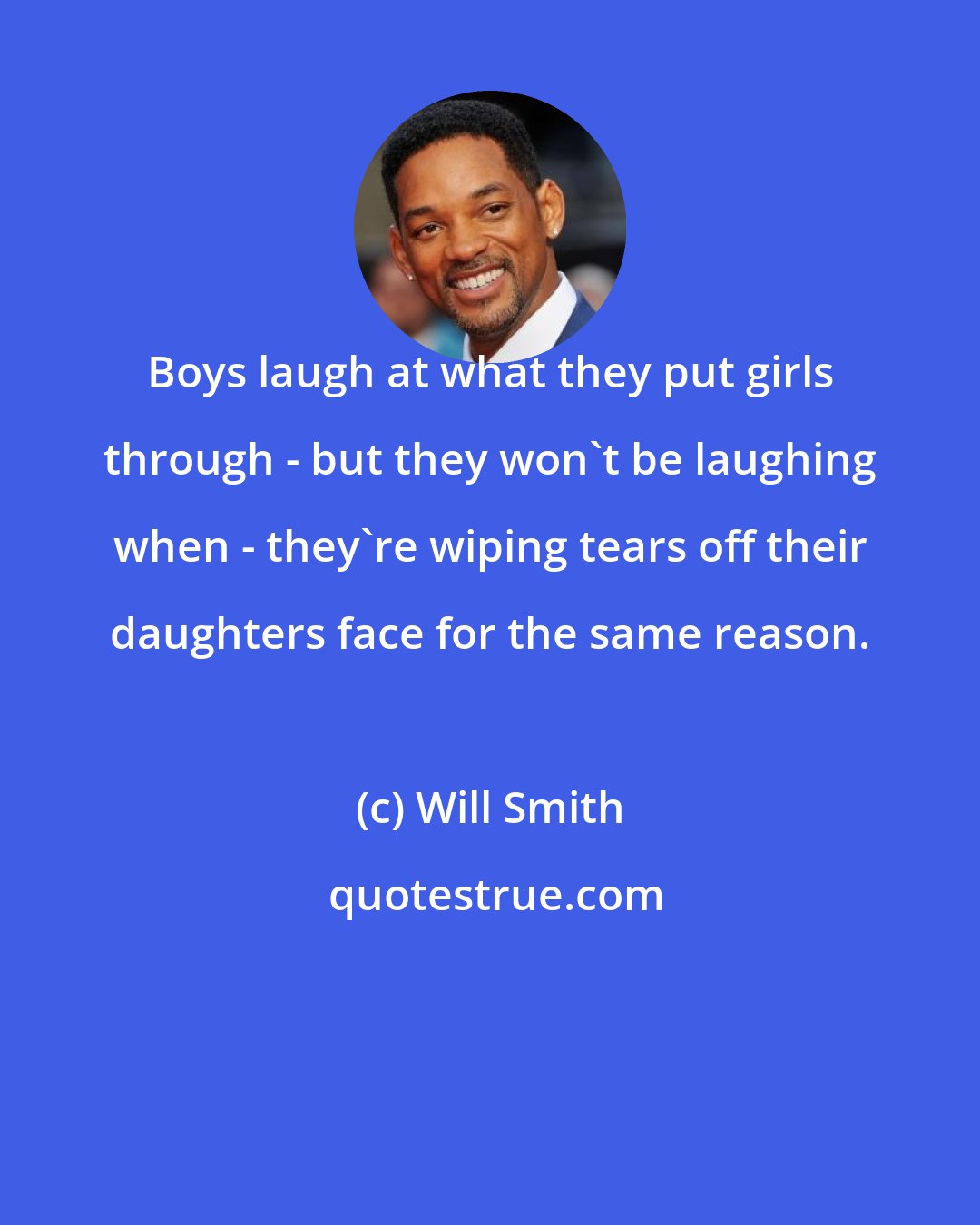 Will Smith: Boys laugh at what they put girls through - but they won't be laughing when - they're wiping tears off their daughters face for the same reason.