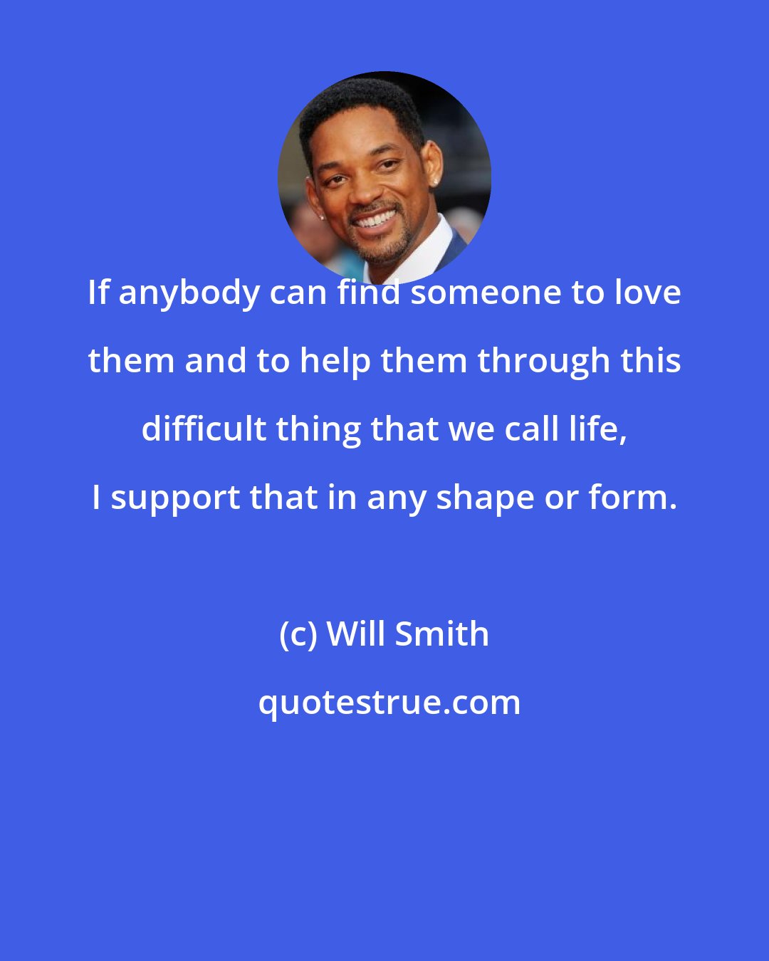 Will Smith: If anybody can find someone to love them and to help them through this difficult thing that we call life, I support that in any shape or form.