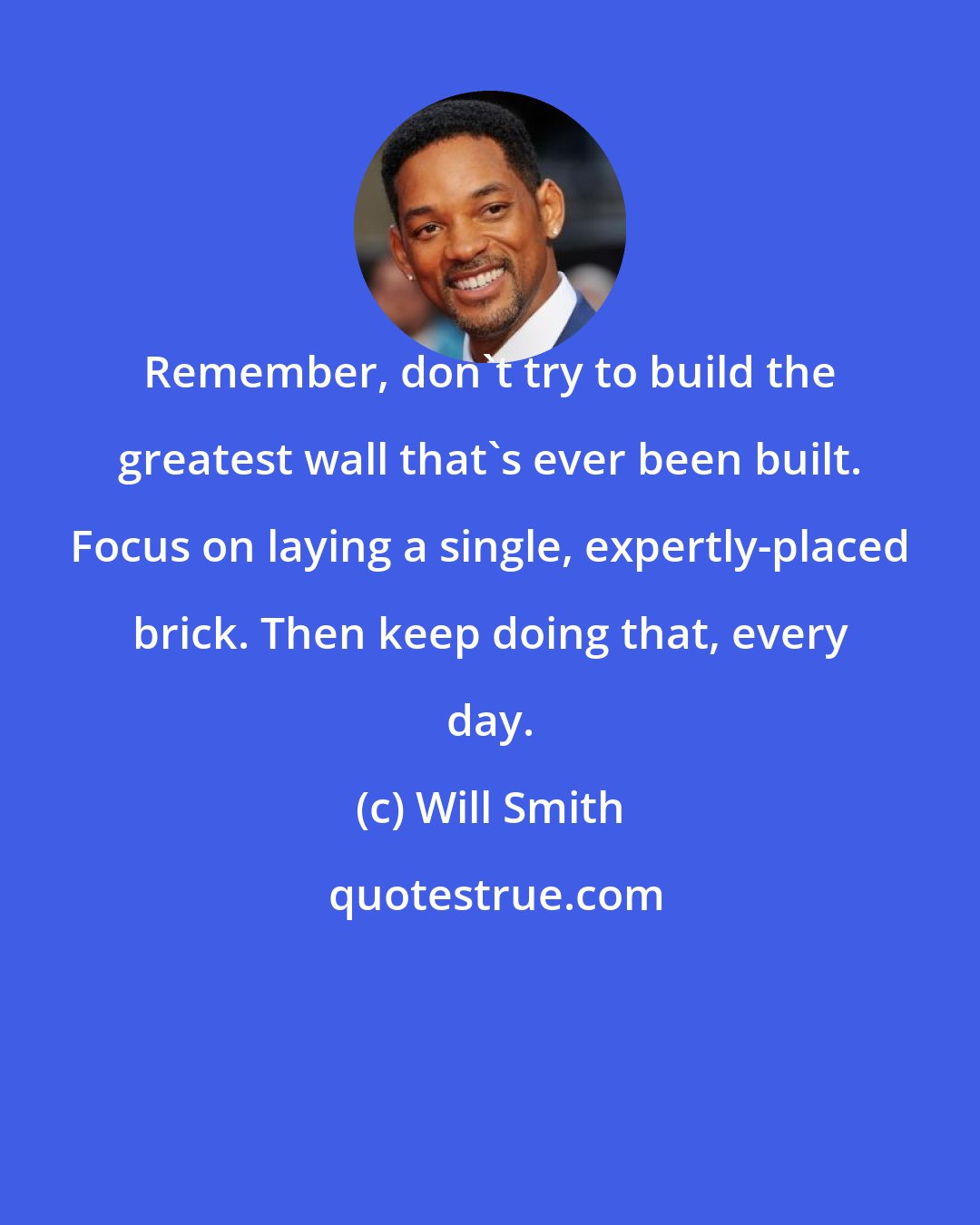 Will Smith: Remember, don't try to build the greatest wall that's ever been built. Focus on laying a single, expertly-placed brick. Then keep doing that, every day.