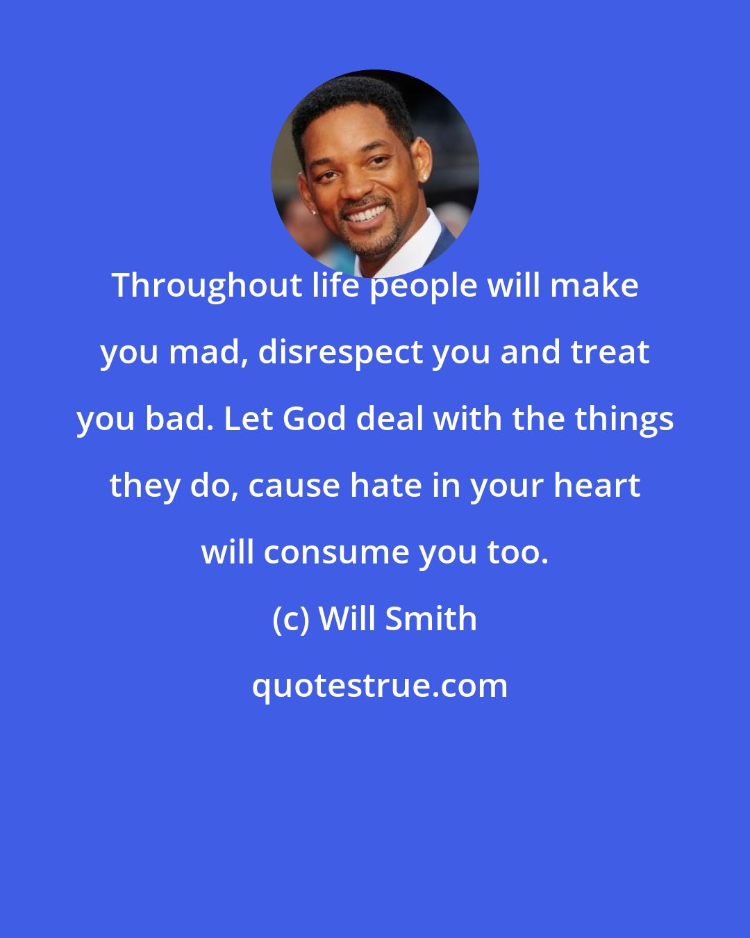 Will Smith: Throughout life people will make you mad, disrespect you and treat you bad. Let God deal with the things they do, cause hate in your heart will consume you too.
