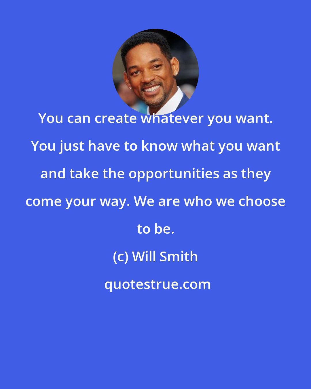 Will Smith: You can create whatever you want. You just have to know what you want and take the opportunities as they come your way. We are who we choose to be.