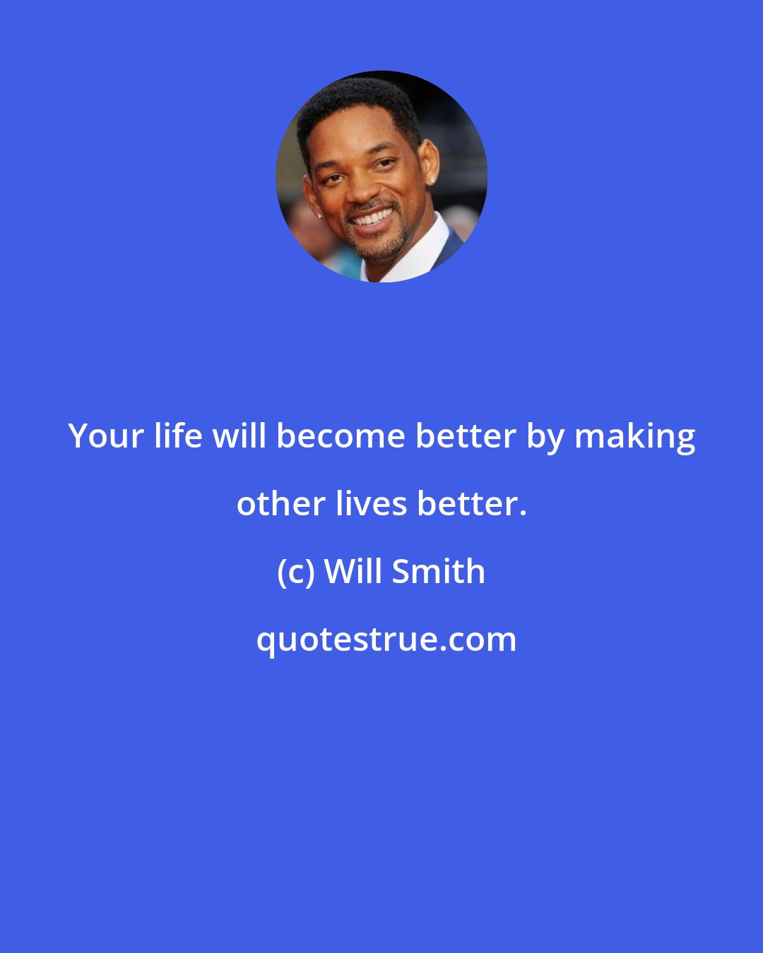 Will Smith: Your life will become better by making other lives better.