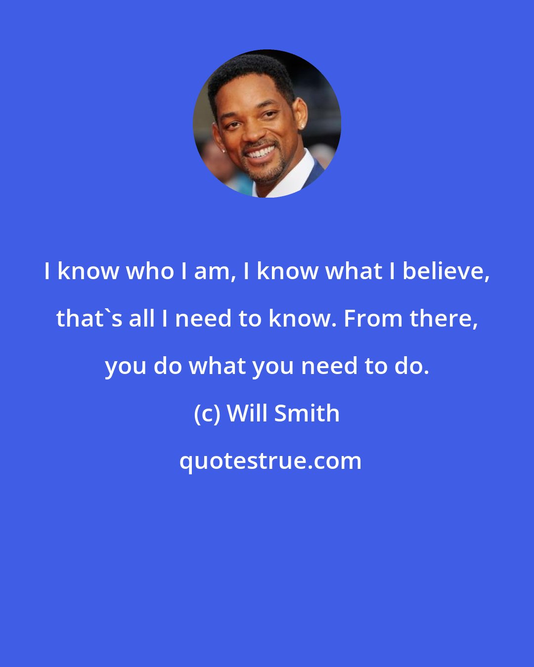 Will Smith: I know who I am, I know what I believe, that's all I need to know. From there, you do what you need to do.