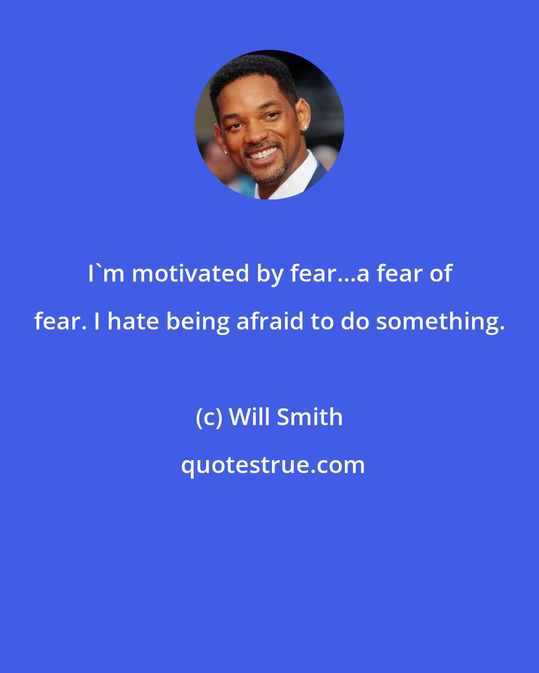 Will Smith: I'm motivated by fear...a fear of fear. I hate being afraid to do something.