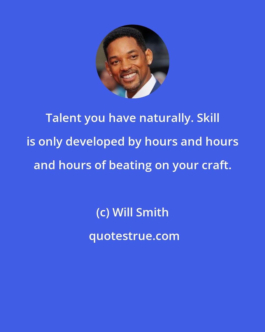 Will Smith: Talent you have naturally. Skill is only developed by hours and hours and hours of beating on your craft.