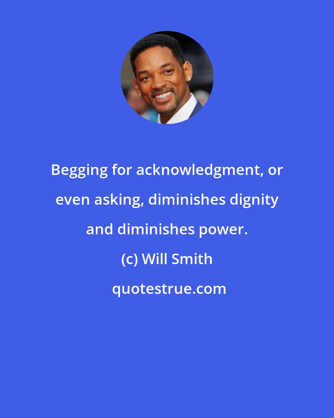 Will Smith: Begging for acknowledgment, or even asking, diminishes dignity and diminishes power.