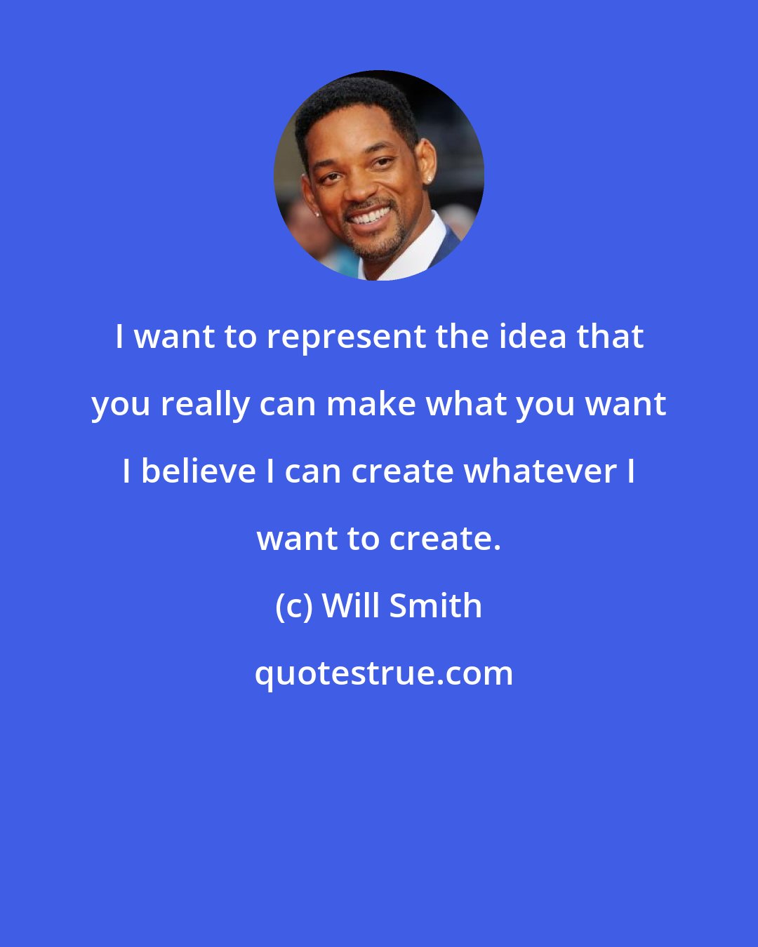 Will Smith: I want to represent the idea that you really can make what you want I believe I can create whatever I want to create.