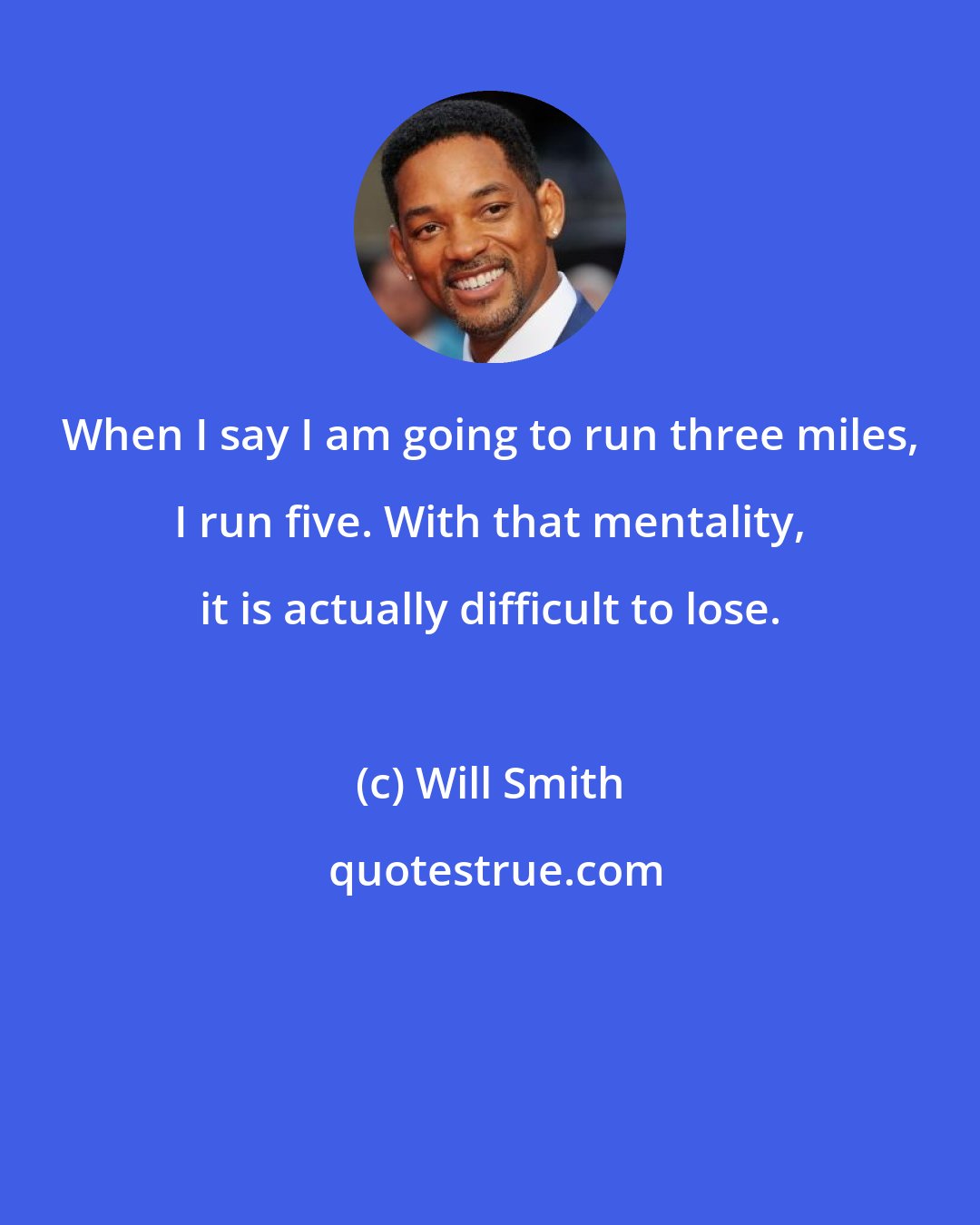 Will Smith: When I say I am going to run three miles, I run five. With that mentality, it is actually difficult to lose.