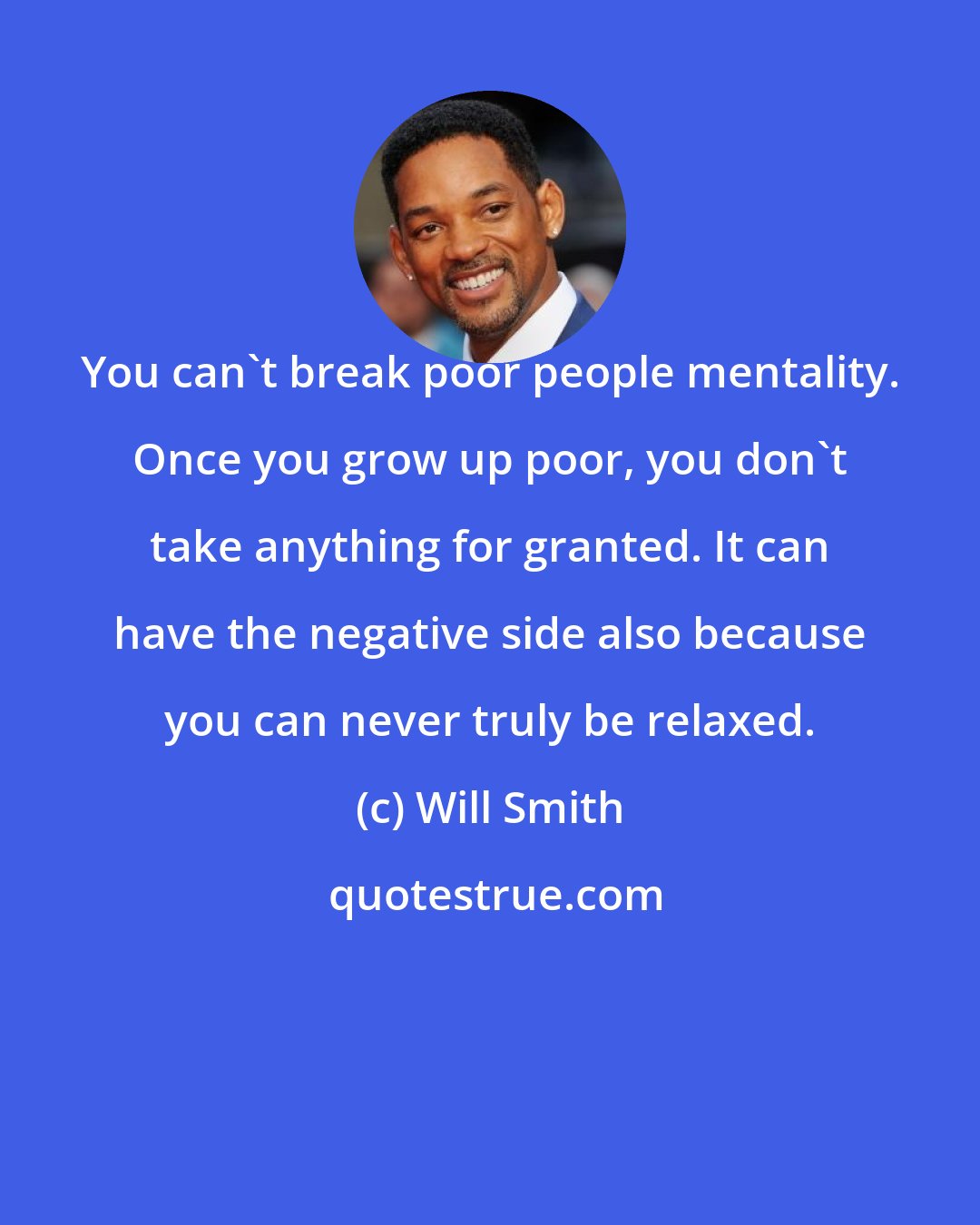 Will Smith: You can't break poor people mentality. Once you grow up poor, you don't take anything for granted. It can have the negative side also because you can never truly be relaxed.