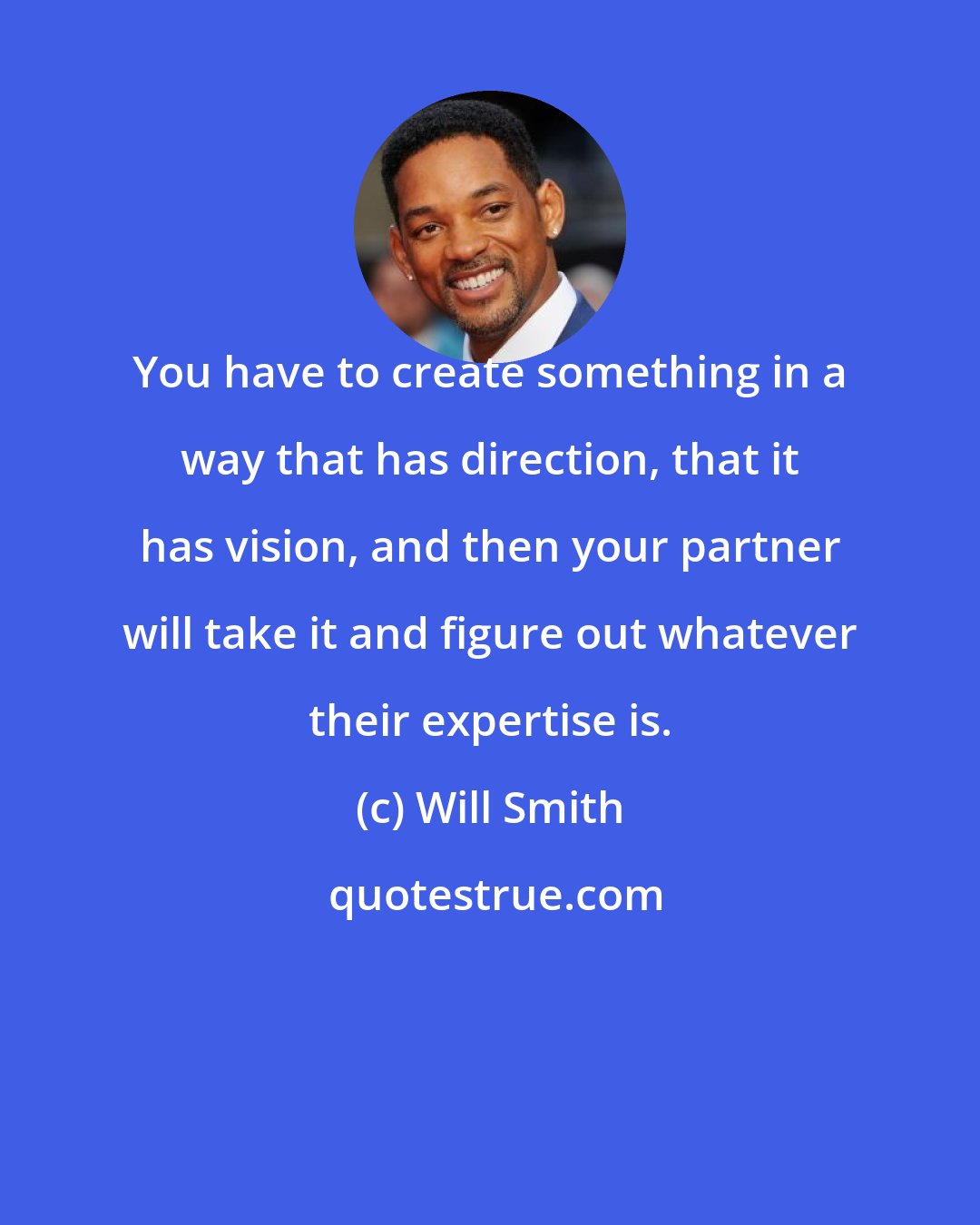 Will Smith: You have to create something in a way that has direction, that it has vision, and then your partner will take it and figure out whatever their expertise is.