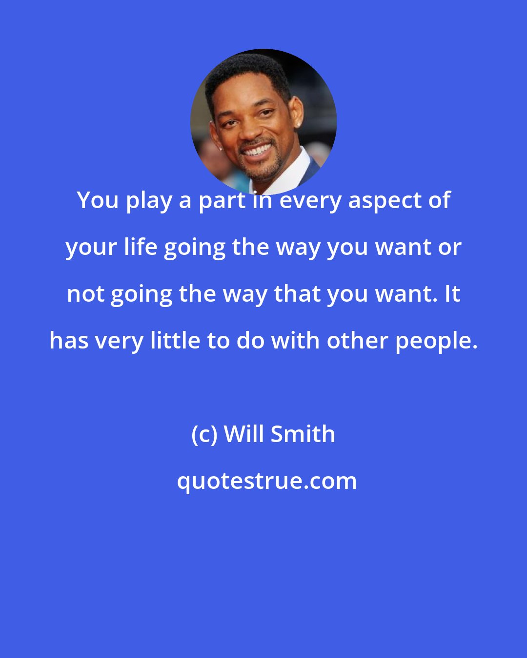 Will Smith: You play a part in every aspect of your life going the way you want or not going the way that you want. It has very little to do with other people.