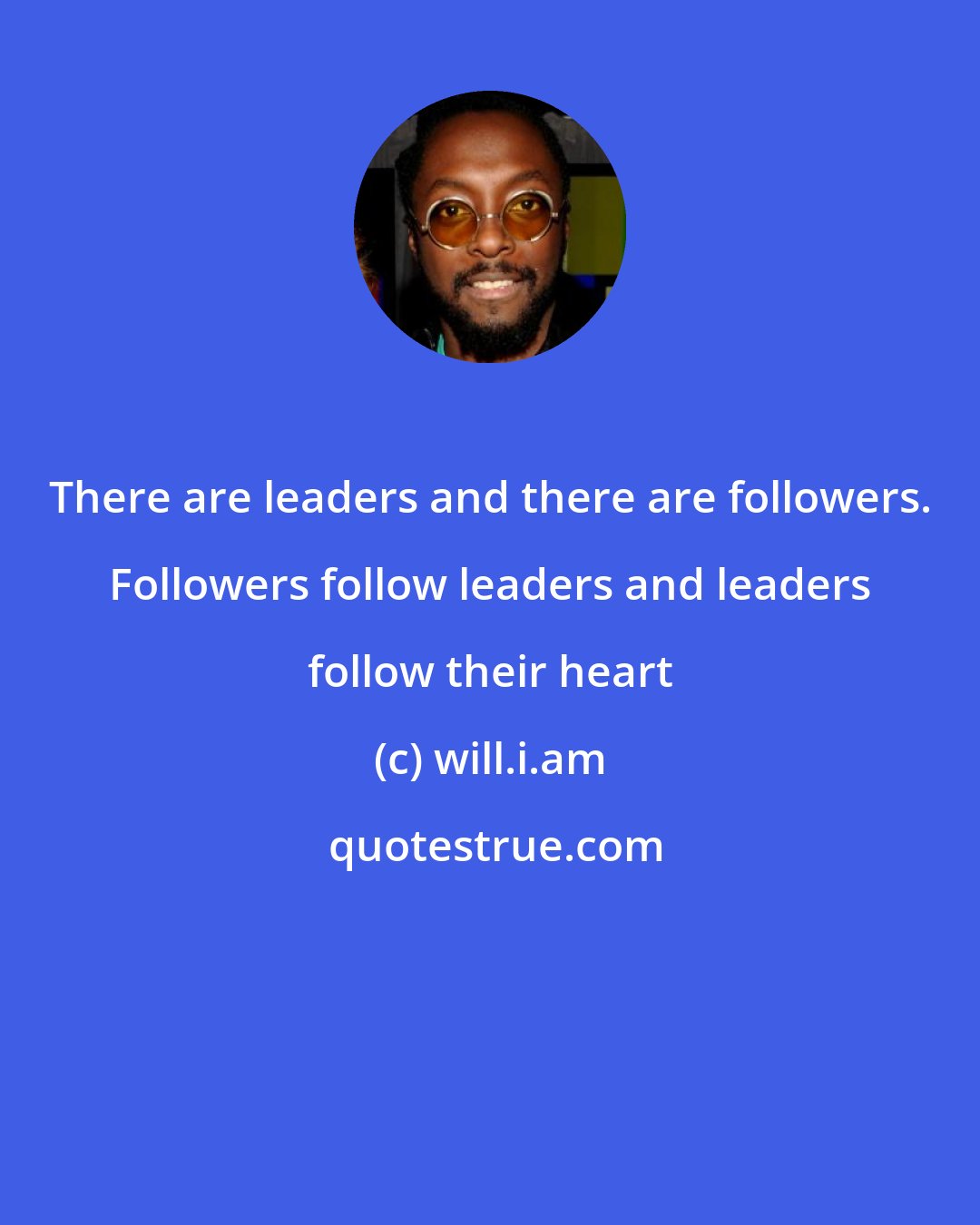 will.i.am: There are leaders and there are followers. Followers follow leaders and leaders follow their heart