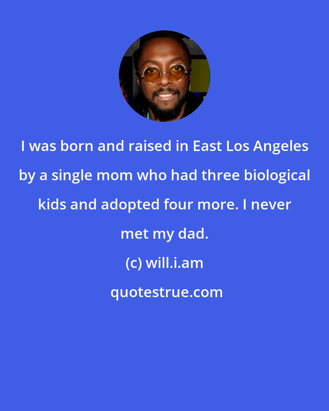 will.i.am: I was born and raised in East Los Angeles by a single mom who had three biological kids and adopted four more. I never met my dad.