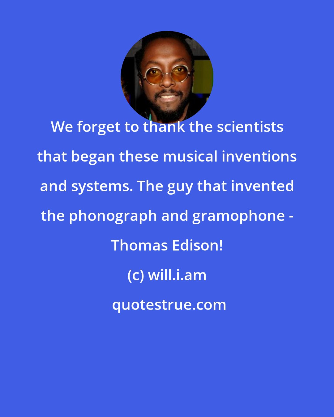 will.i.am: We forget to thank the scientists that began these musical inventions and systems. The guy that invented the phonograph and gramophone - Thomas Edison!