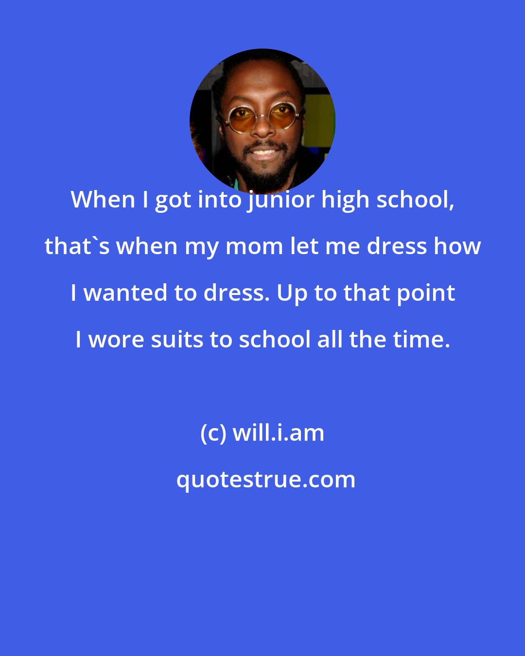 will.i.am: When I got into junior high school, that's when my mom let me dress how I wanted to dress. Up to that point I wore suits to school all the time.