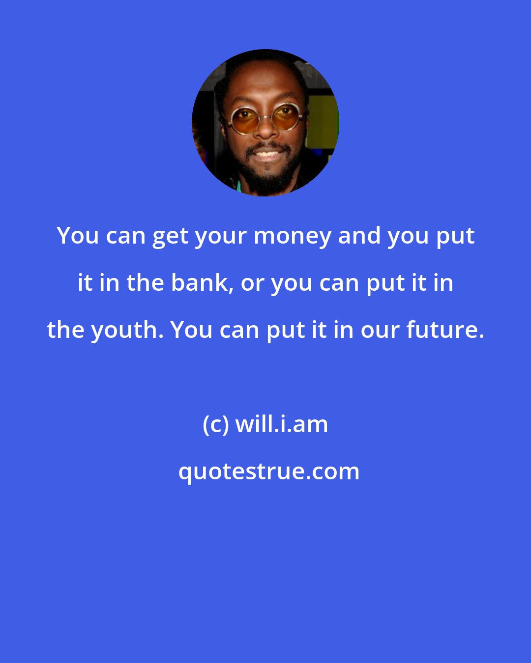 will.i.am: You can get your money and you put it in the bank, or you can put it in the youth. You can put it in our future.