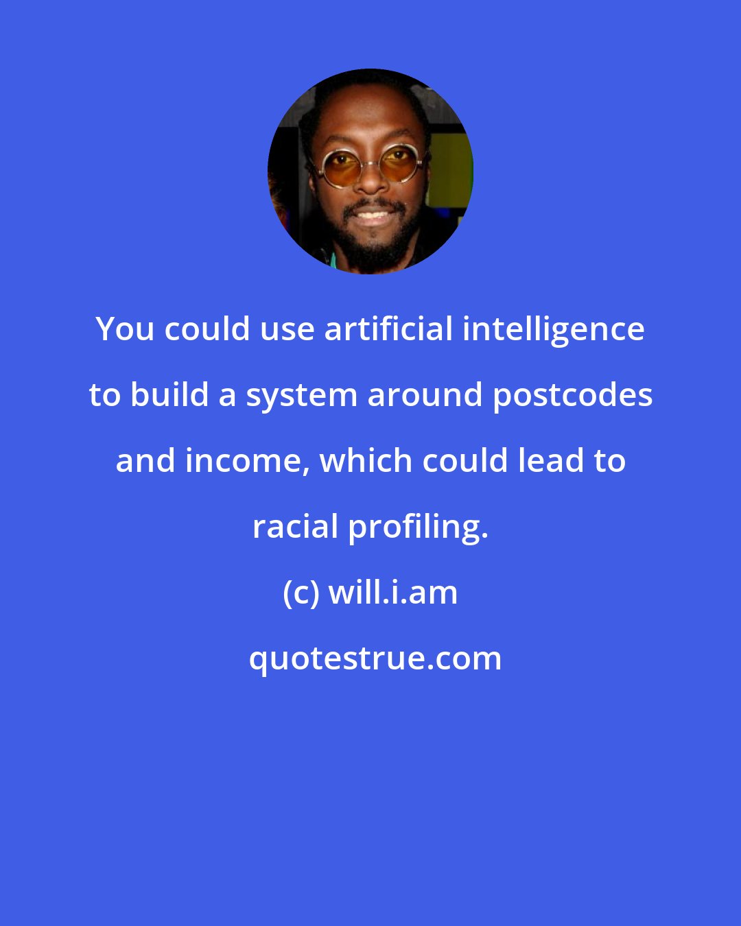 will.i.am: You could use artificial intelligence to build a system around postcodes and income, which could lead to racial profiling.