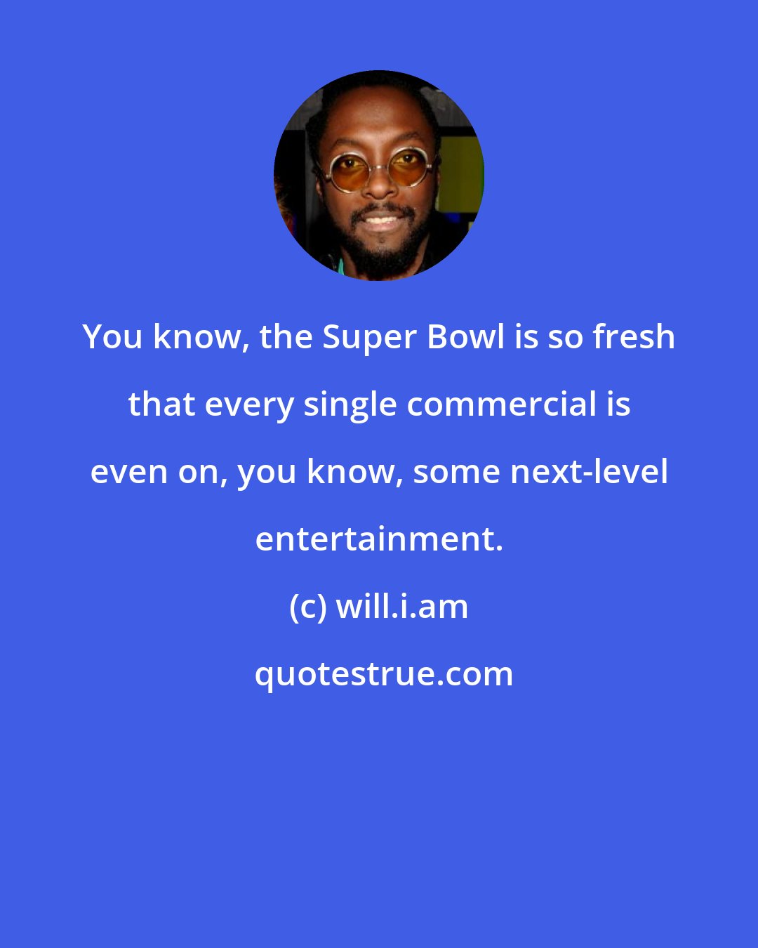 will.i.am: You know, the Super Bowl is so fresh that every single commercial is even on, you know, some next-level entertainment.