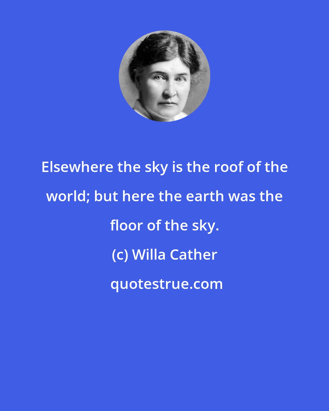 Willa Cather: Elsewhere the sky is the roof of the world; but here the earth was the floor of the sky.