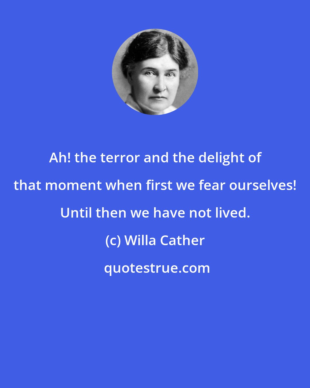 Willa Cather: Ah! the terror and the delight of that moment when first we fear ourselves! Until then we have not lived.