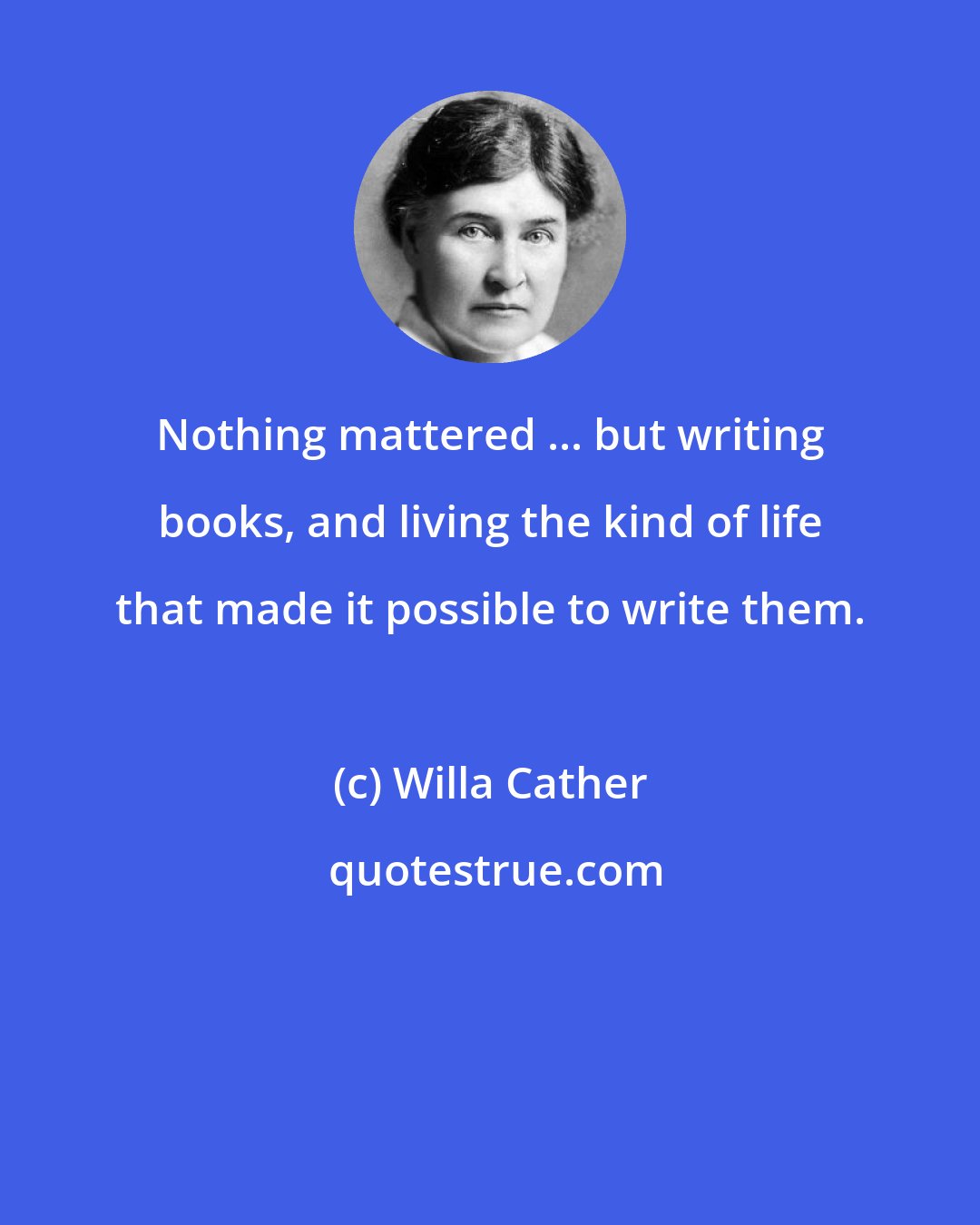 Willa Cather: Nothing mattered ... but writing books, and living the kind of life that made it possible to write them.