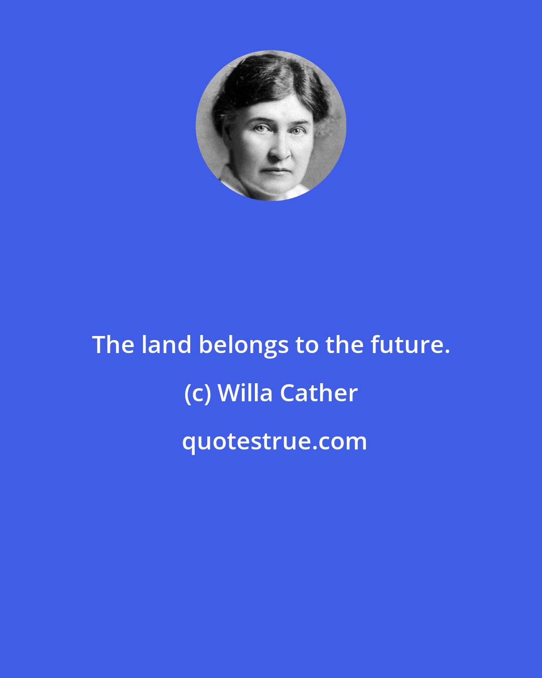 Willa Cather: The land belongs to the future.