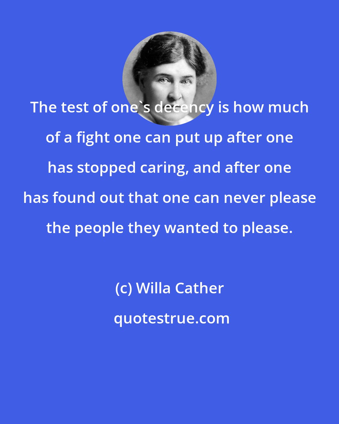 Willa Cather: The test of one's decency is how much of a fight one can put up after one has stopped caring, and after one has found out that one can never please the people they wanted to please.