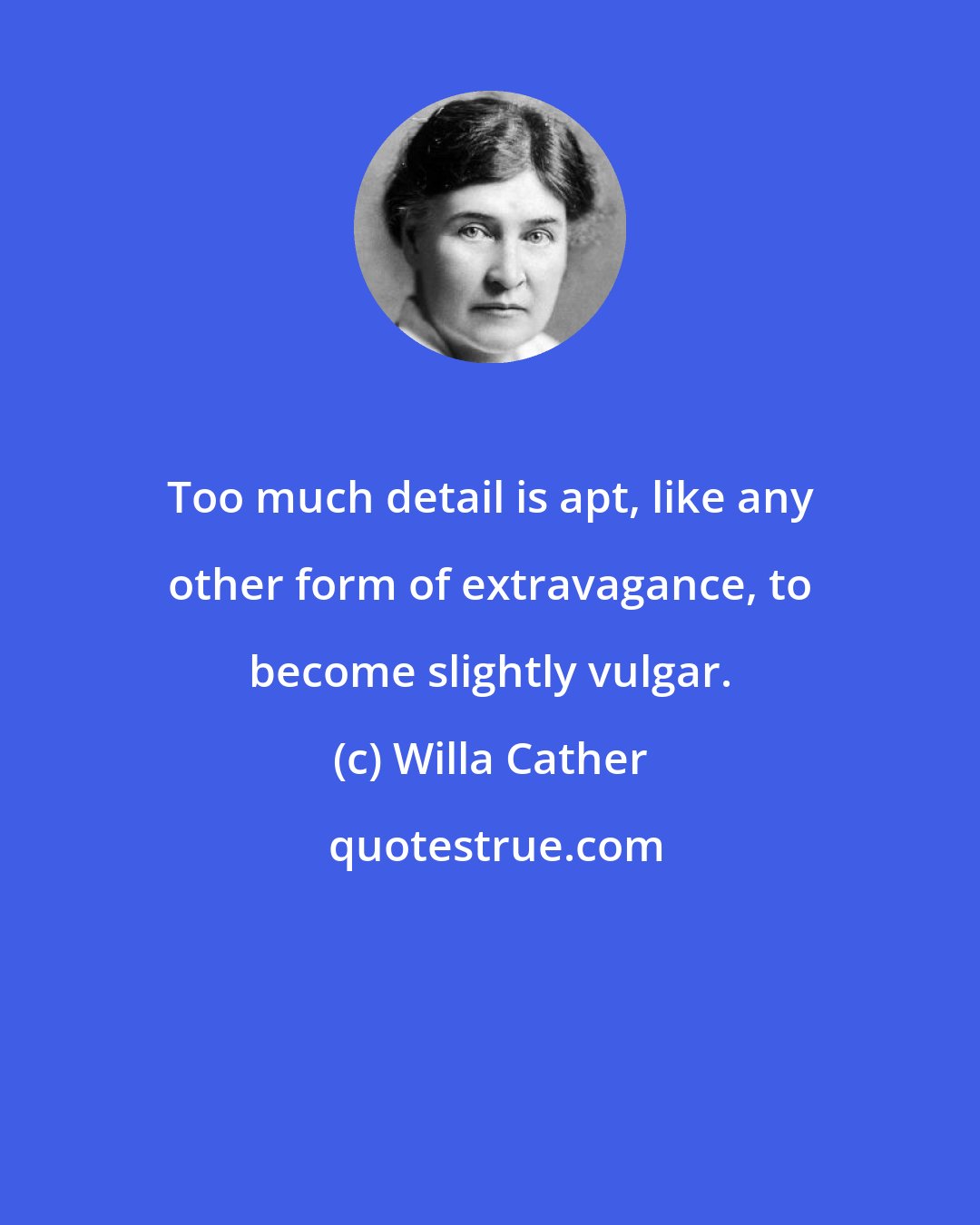 Willa Cather: Too much detail is apt, like any other form of extravagance, to become slightly vulgar.