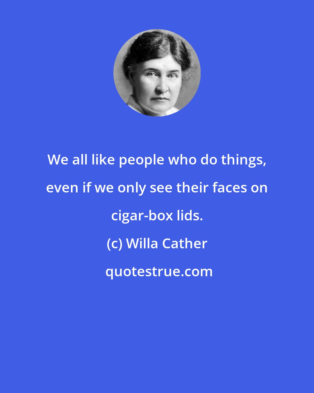 Willa Cather: We all like people who do things, even if we only see their faces on cigar-box lids.