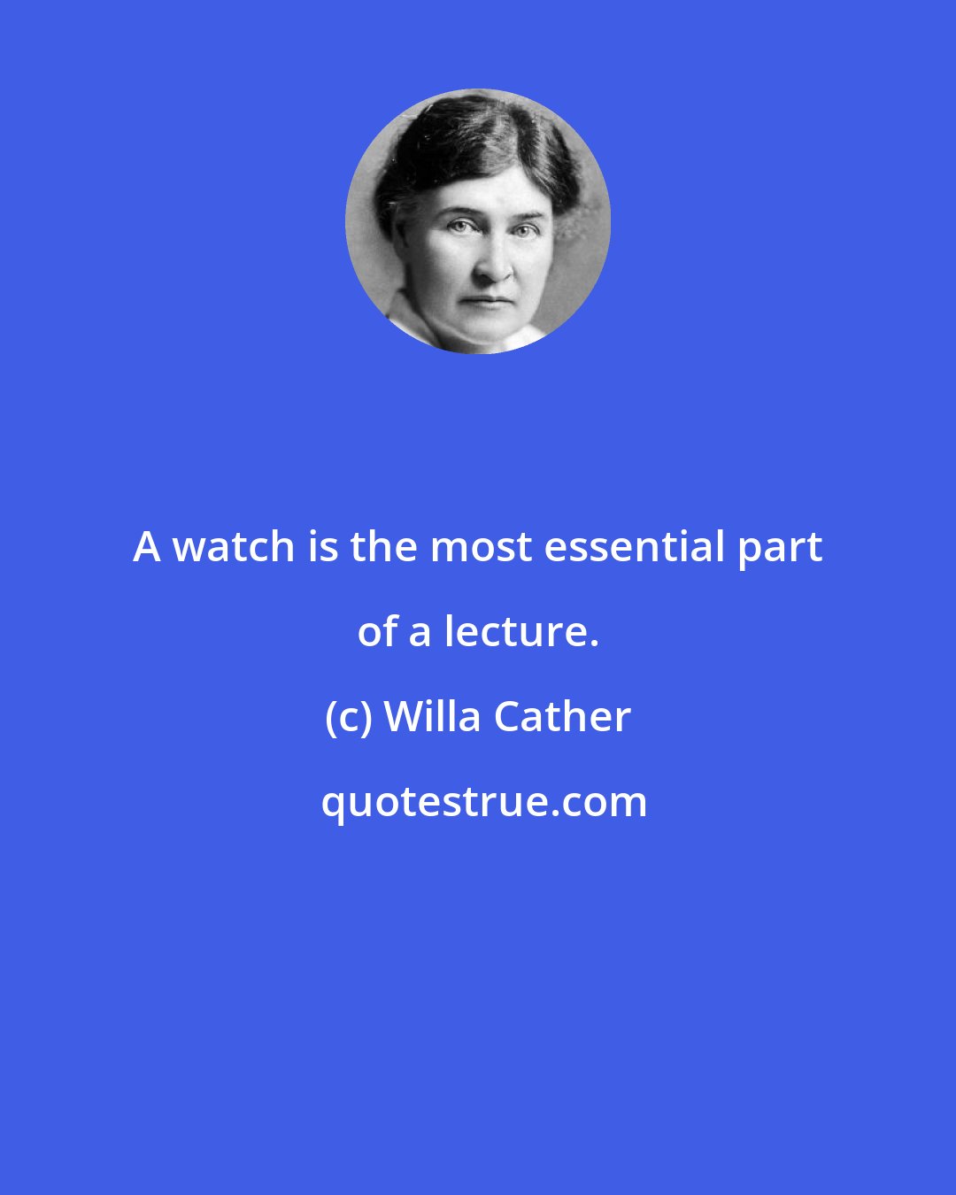 Willa Cather: A watch is the most essential part of a lecture.