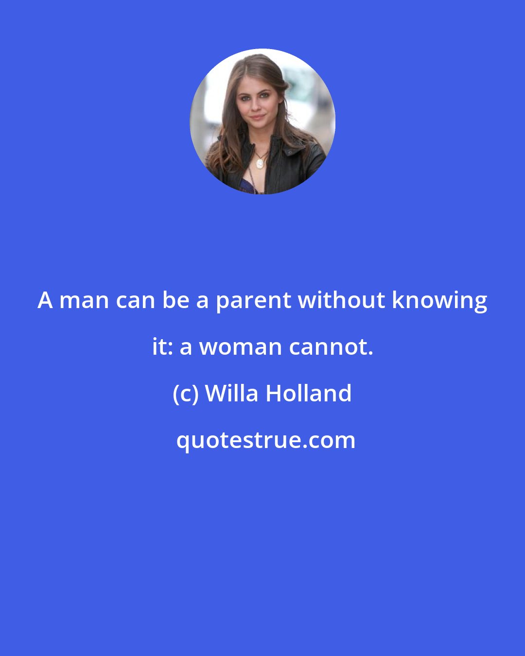 Willa Holland: A man can be a parent without knowing it: a woman cannot.