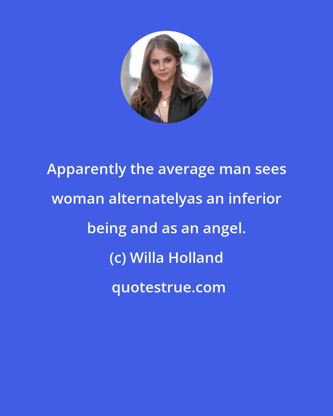 Willa Holland: Apparently the average man sees woman alternatelyas an inferior being and as an angel.